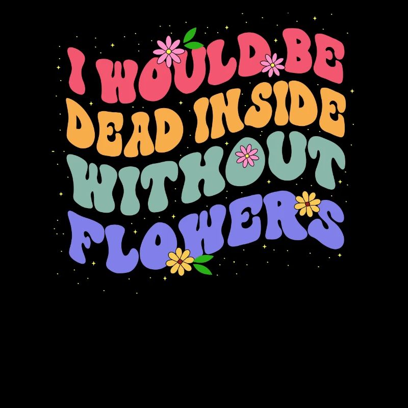 Without flowers I would be dead inside Botanical