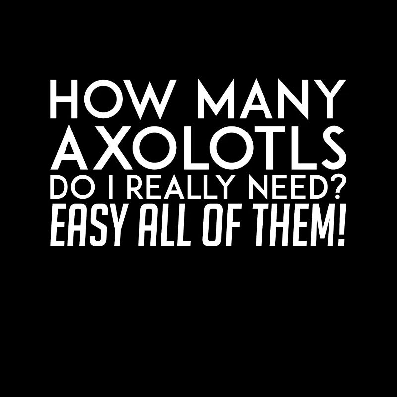 How many axolotls do I really need? All!