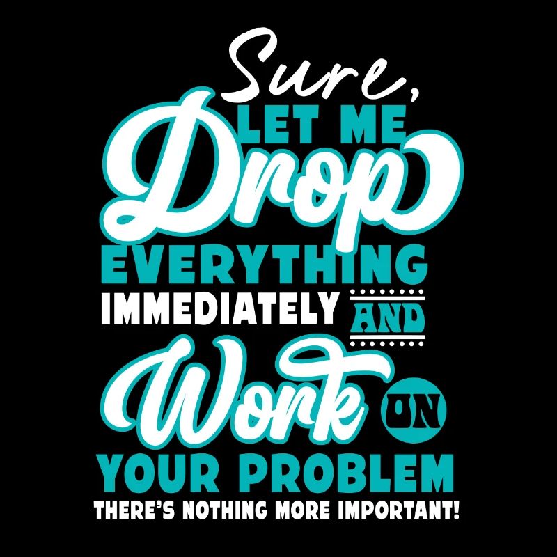 Let Me Drop Everything And Work On Your Problem