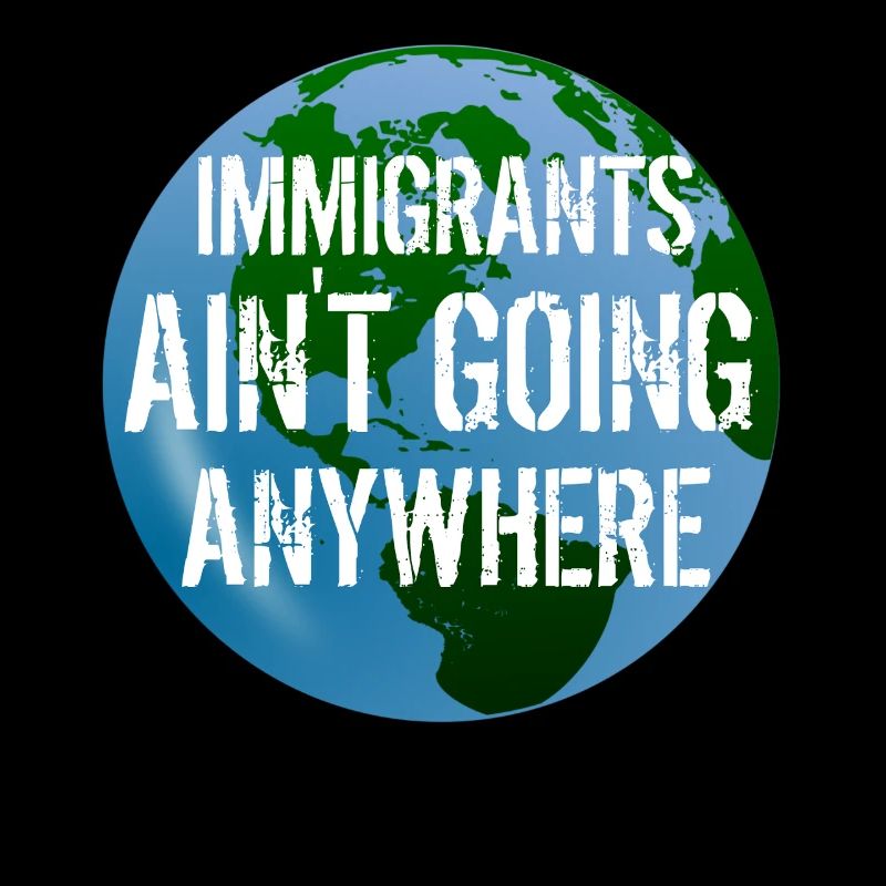 IMMIGRANTS AIN'T GOING ANYWHERE Immigranten Rechte