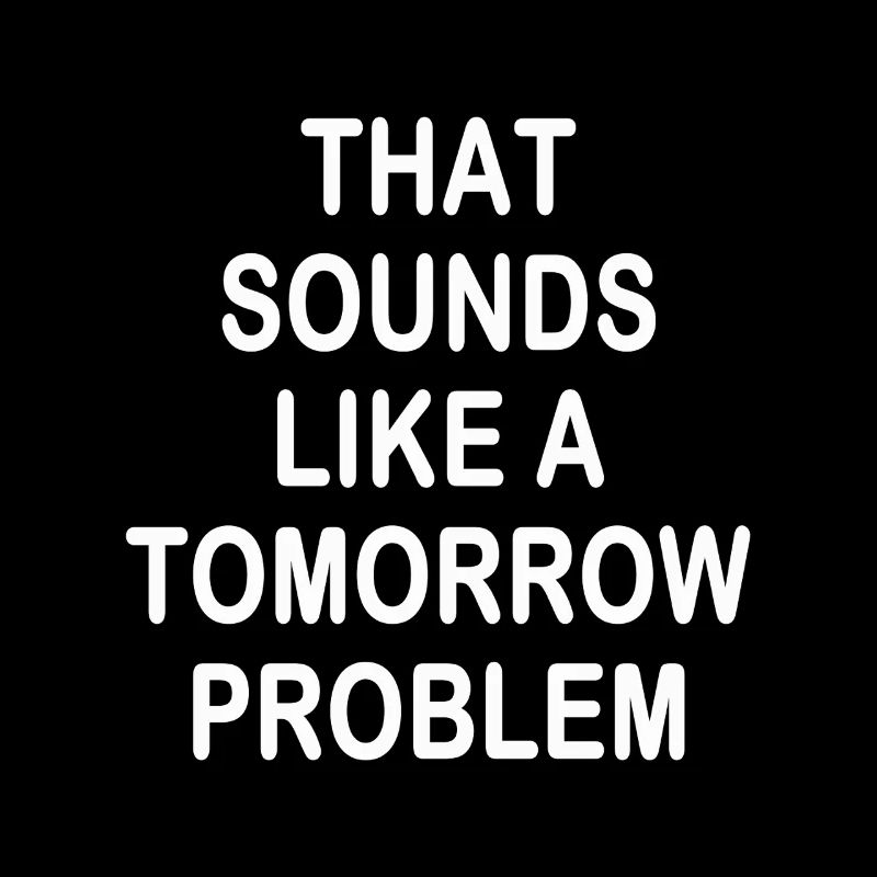 that sounds like a Tomorrow problem