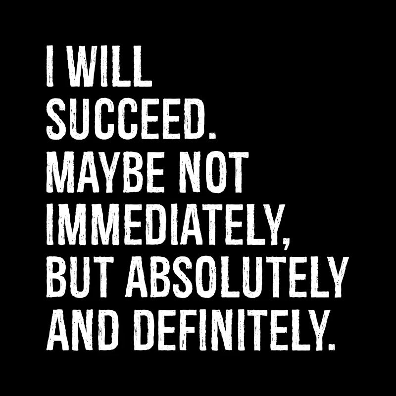 I will succeed maybe not immediately but absolu