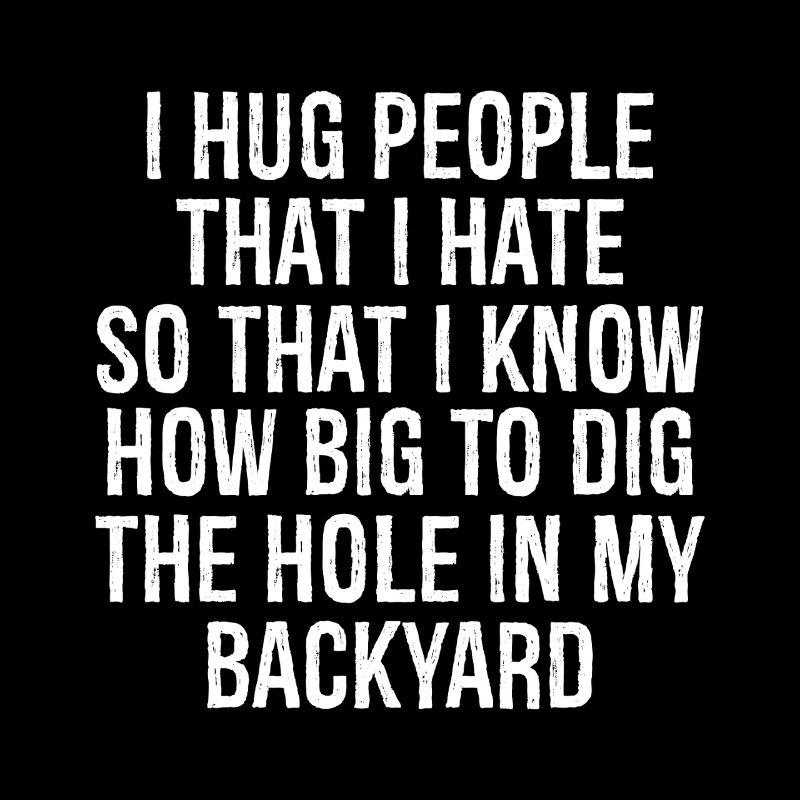 I hug people that I hate so that I know how big