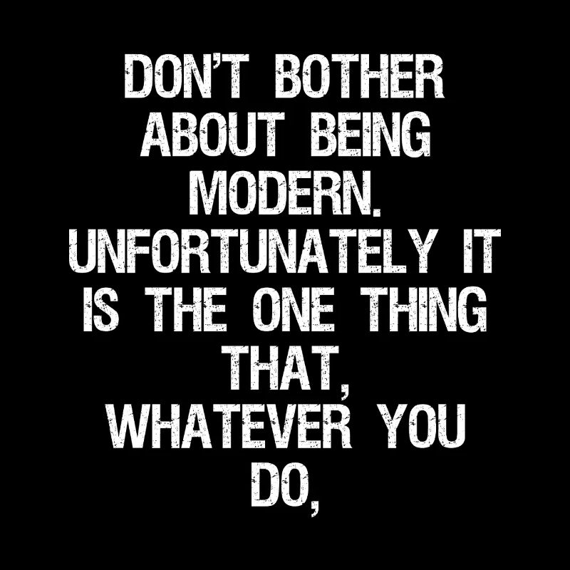 don't bother about being modern unfortunately