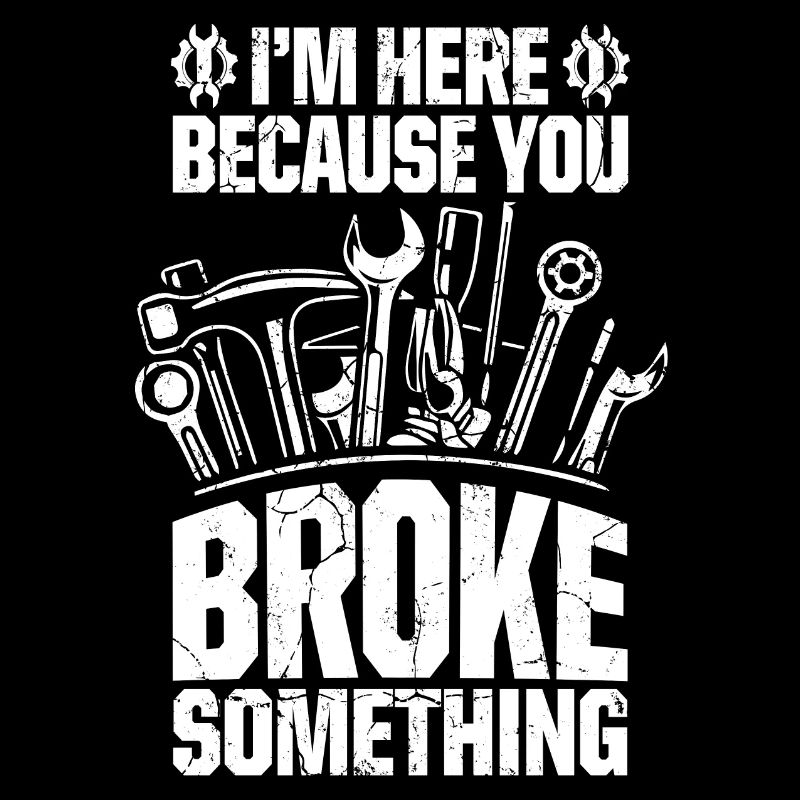 I'm Here Because You Broke Something Car Mechanic