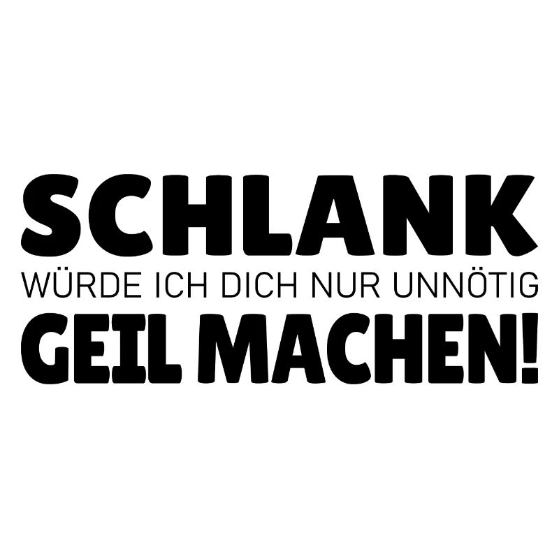 Schlank würde ich dich nur unnötig geil machen
