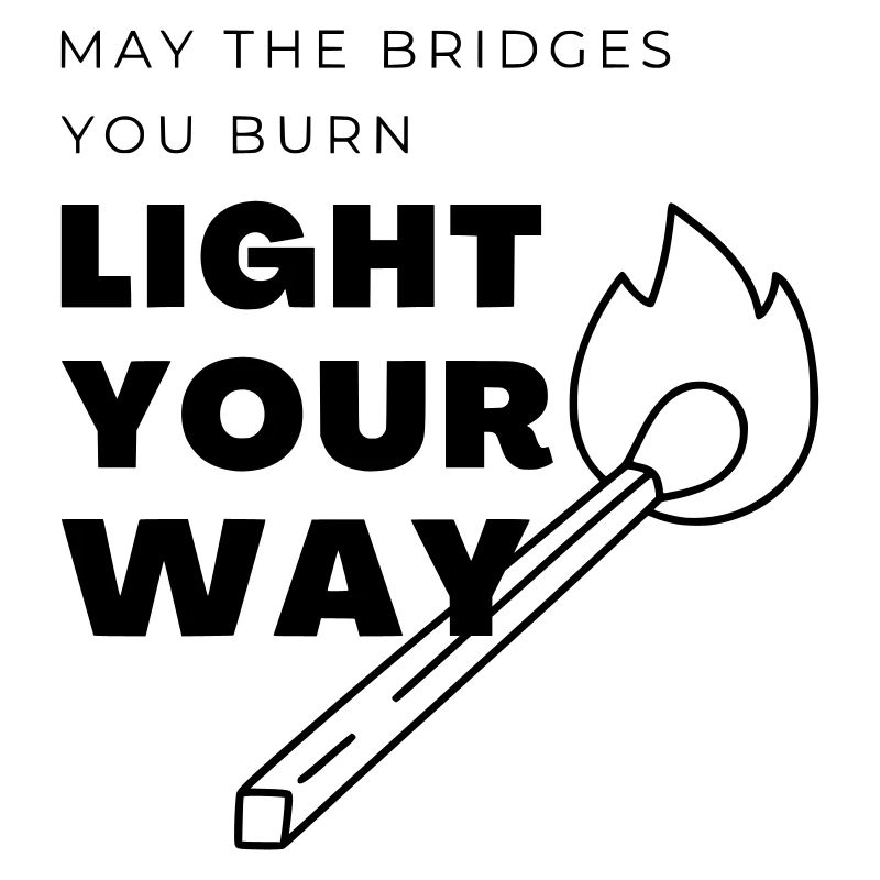Que les ponts que tu brûles éclairent ton chemin