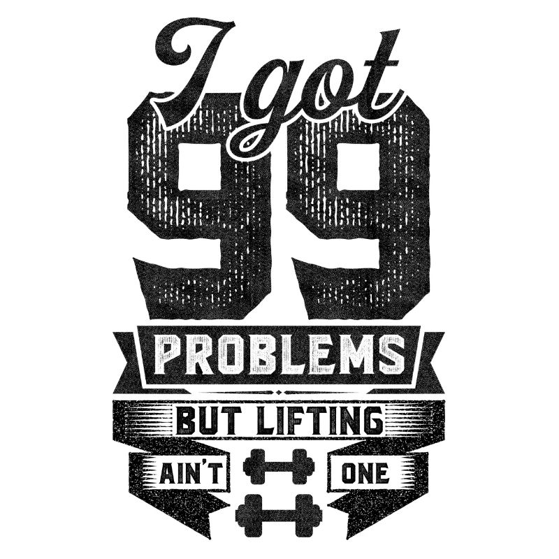 I Got 99 Problems But Lifting Ain't One