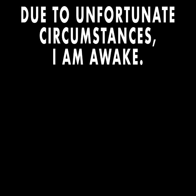 Due to unfortunate circumstances i am awake