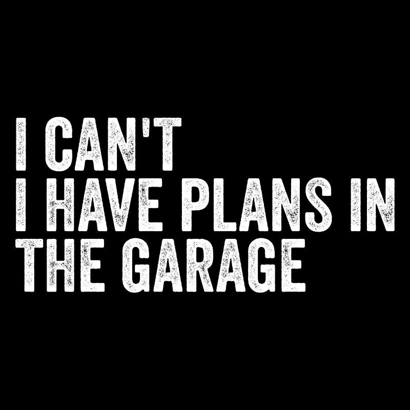 I Cant I Have Plans In The Garage