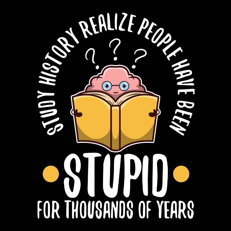 Study history realize people have been stupid for