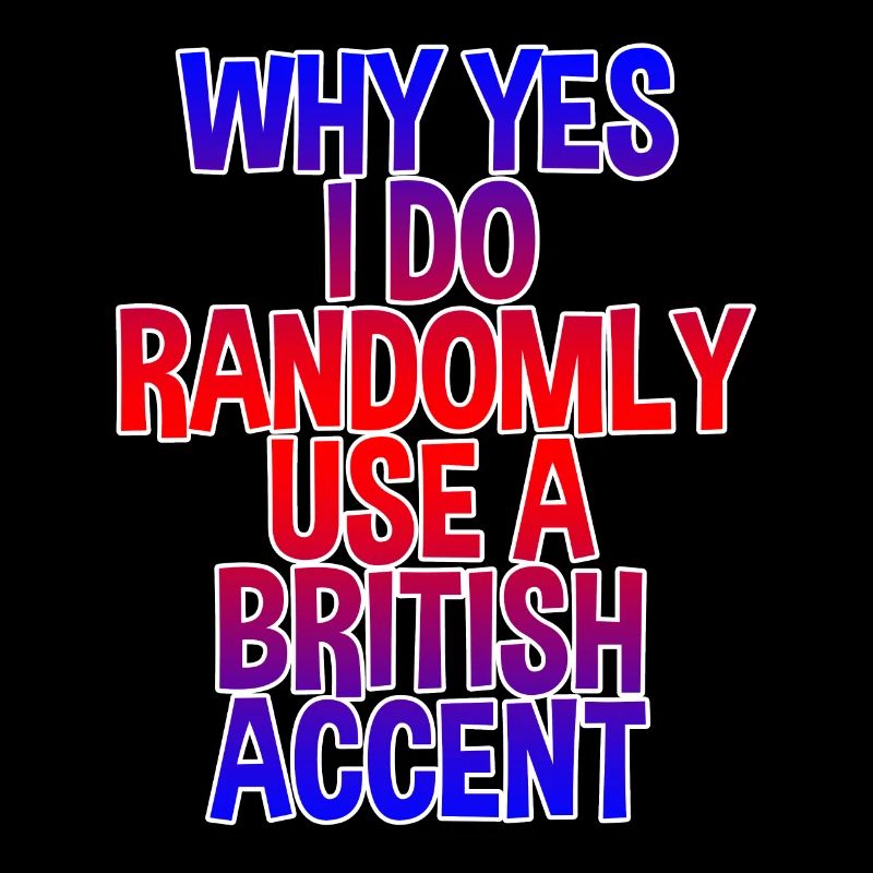 Why Yes, I Do Randomly Use A British Accent