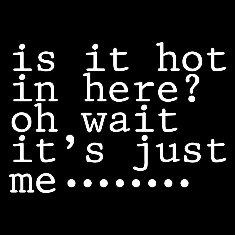 Is It Hot In Here, Oh Wait, It's Just Me 4