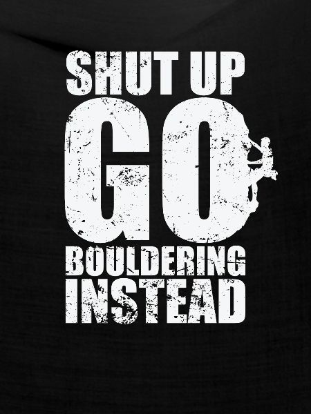 Shut up go Bouldering instead