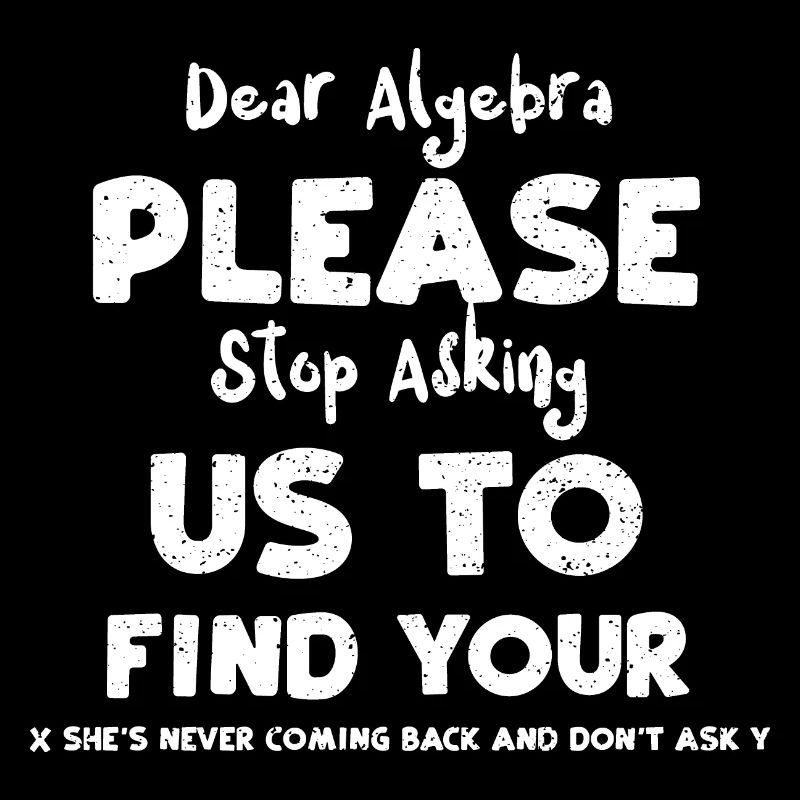 Dear Algebra Please Stop Asking...