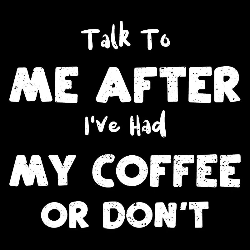 Talk To Me After I've Had My Cof...