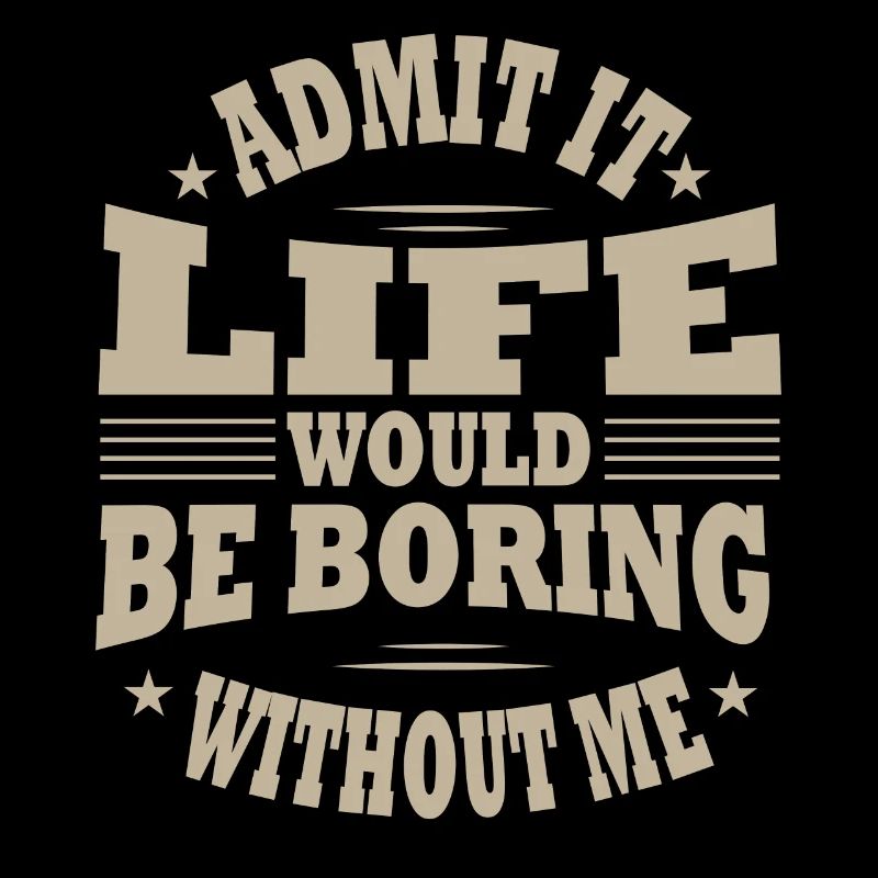 Admit that life would be boring without me