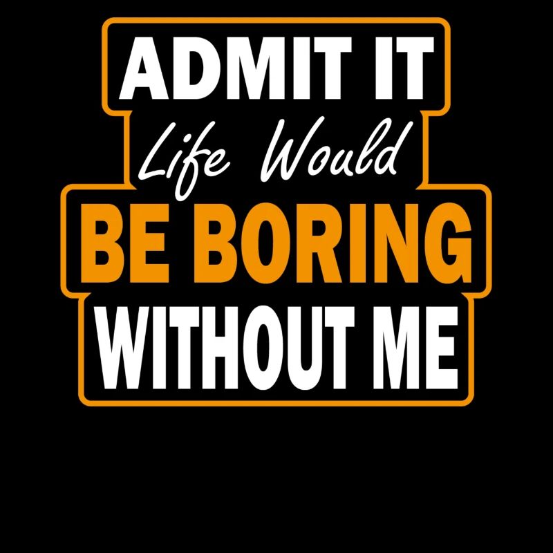 Admit that life would be boring without me