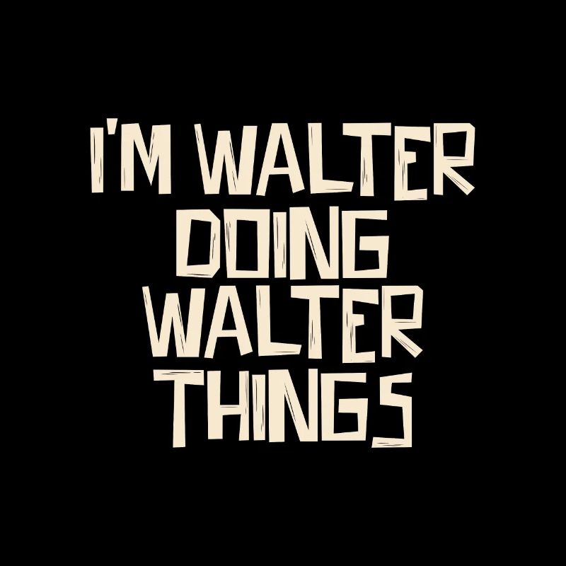 I'm Walter doing Walter things