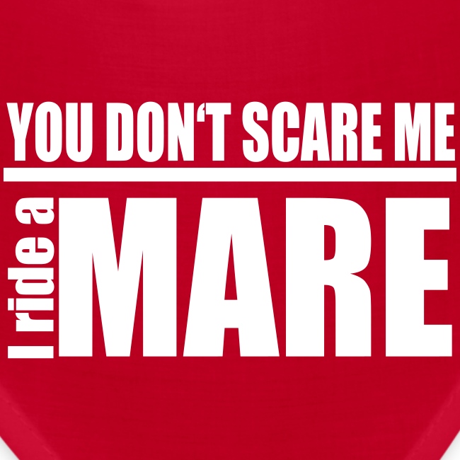You don't scare me! I ride a mare