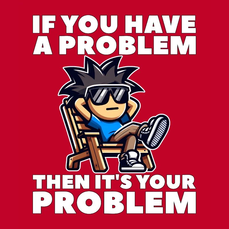IF YOU HAVE A PROBLEM, THEN IT'S YOUR PROBLEM