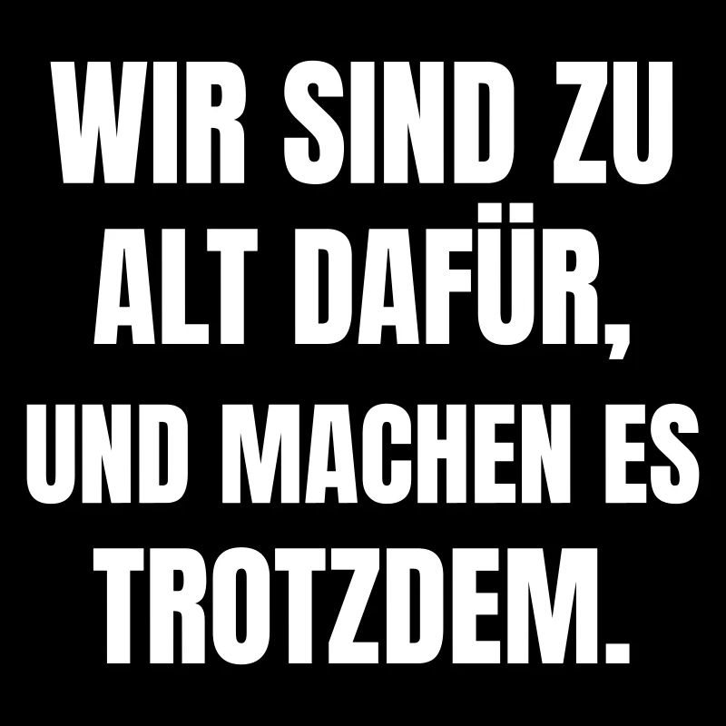 Wir sind zu alt dafür, und machen es trotzdem.