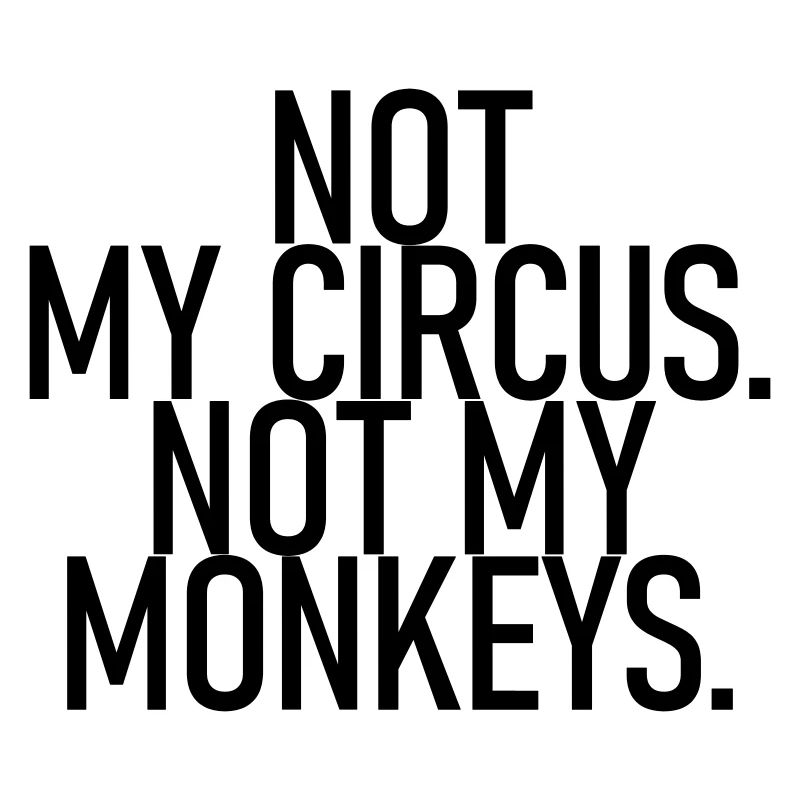 Not my circus. Not my monkeys.