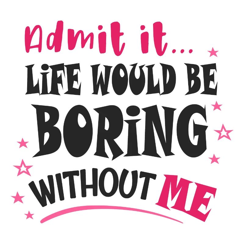 Admit it, life would be boring without me