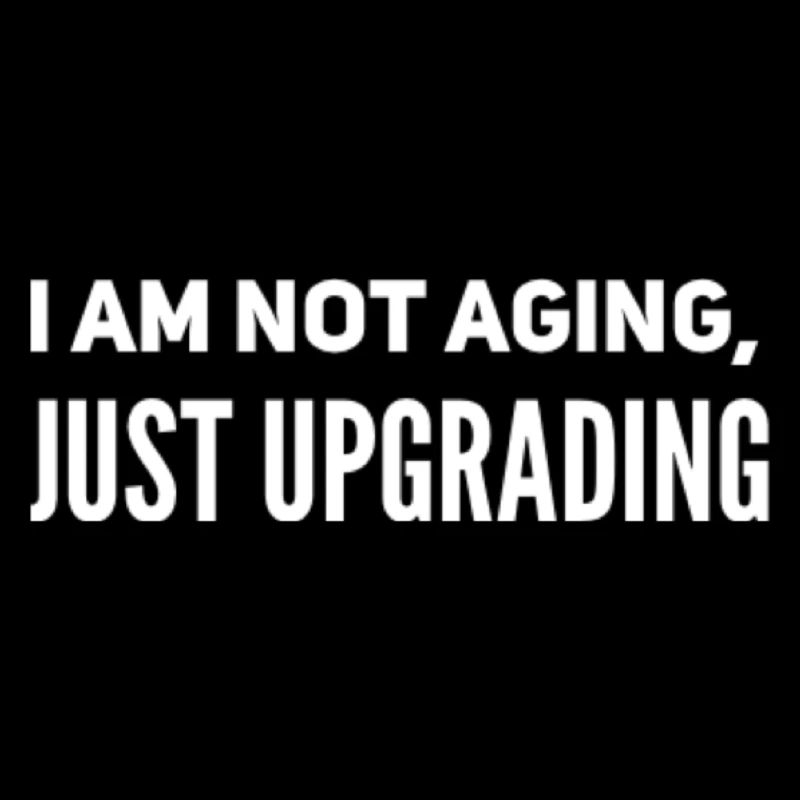 I am not aging, just upgrading