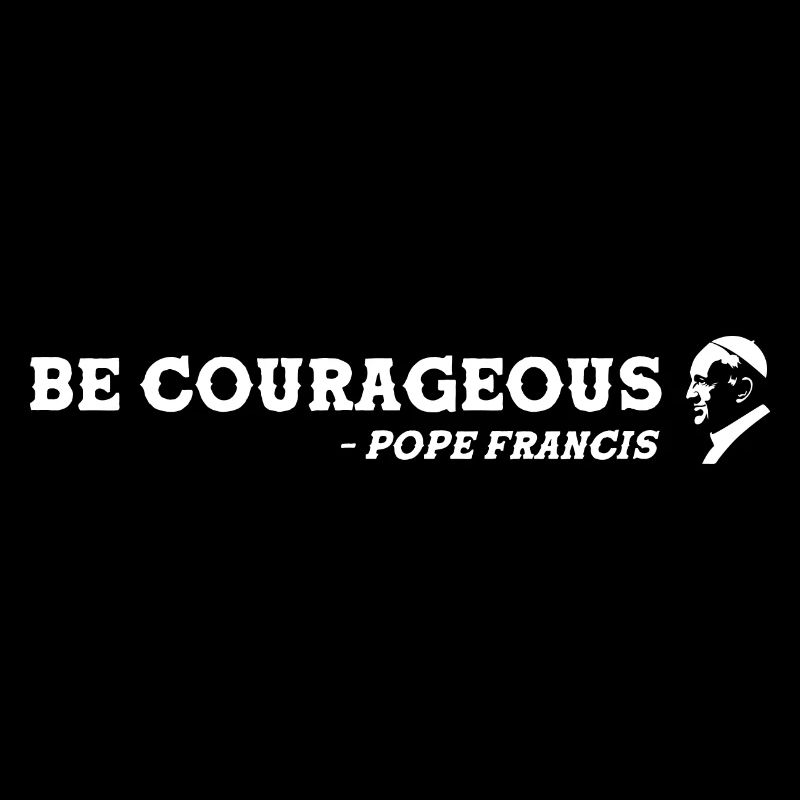be Courageous - Pope Francis is great