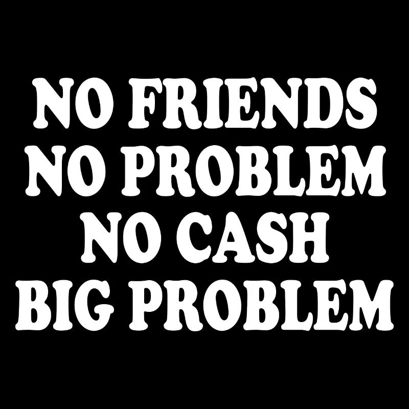 no friends no problem no cash big problem