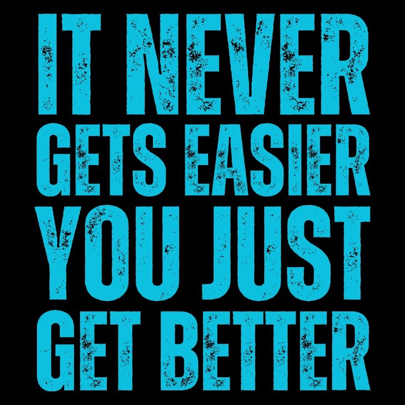 It Never Gets Easier You Just Get Better