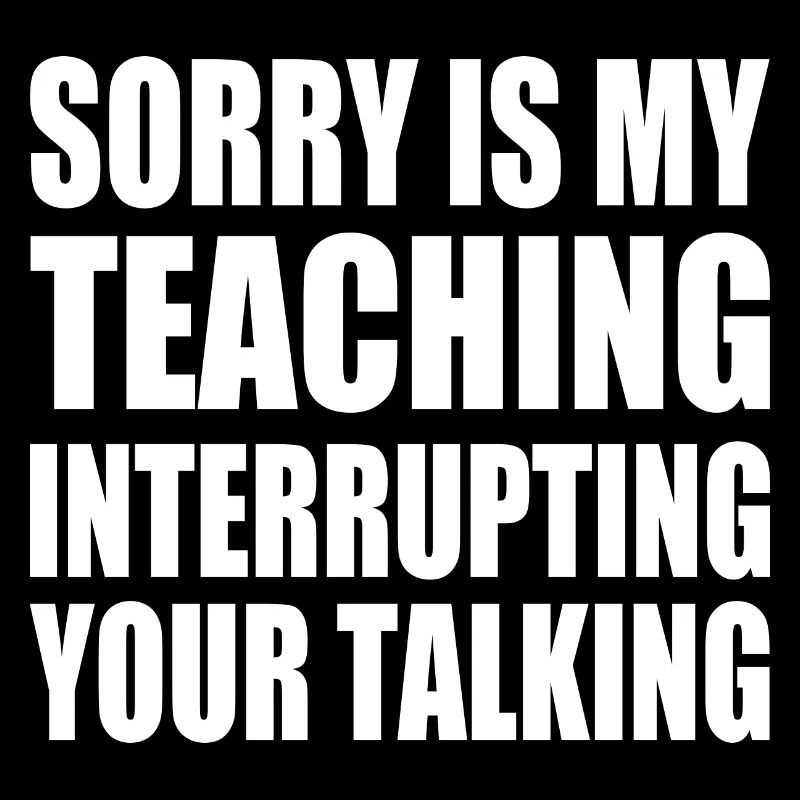 sorry is my teaching interrupting your talking