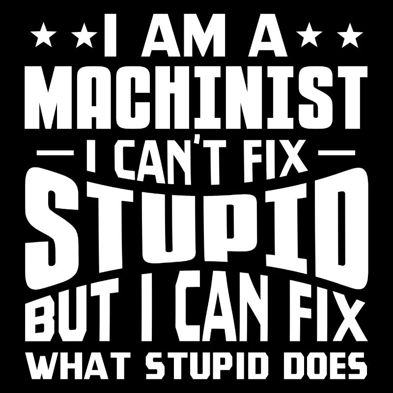 I Am A Machinist I Can't Fix Stupid I Fix What