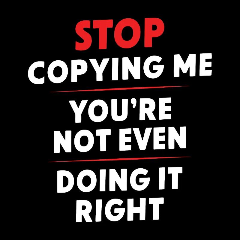 Arrête de me copier, tu ne le fais même pas correctement Hum