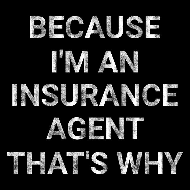 Because I m an Insurance Agent That s Why