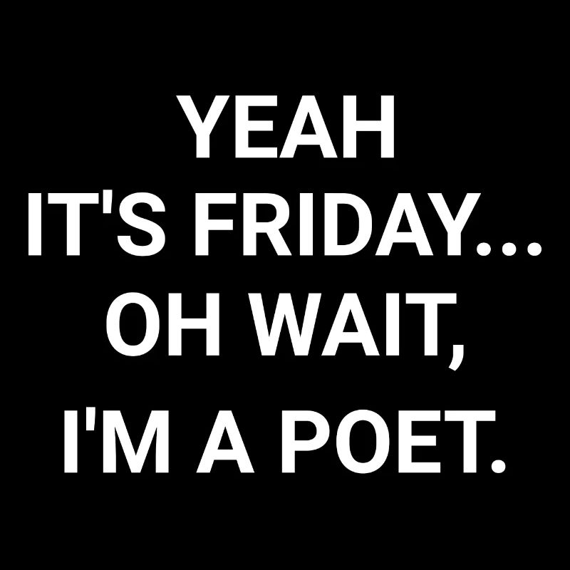Yeah It s Friday Oh Wait I m A Poet