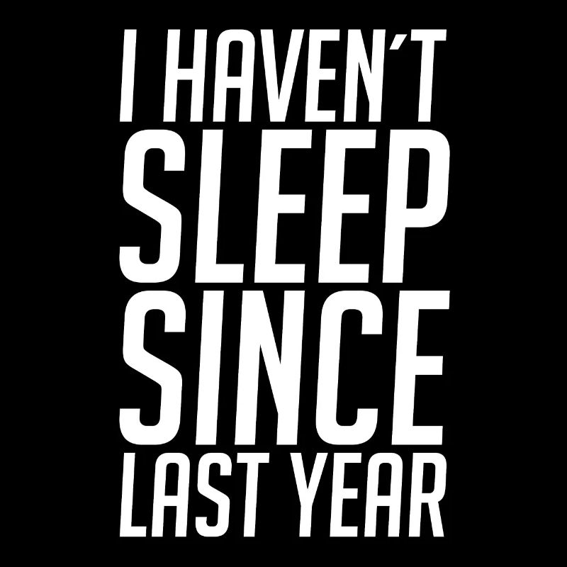 I haven't slept since last year