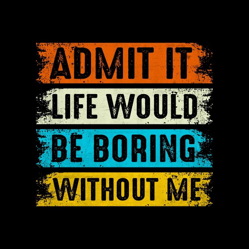 Admit It Life Would Be Boring Without Me Son