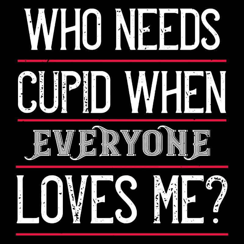 who needs cupid when everyone loves me