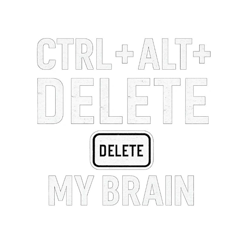 CTRL + ALT + DELETE MY BRAIN