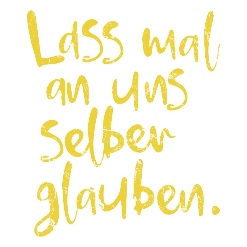 Lass mal an uns selber glauben.
