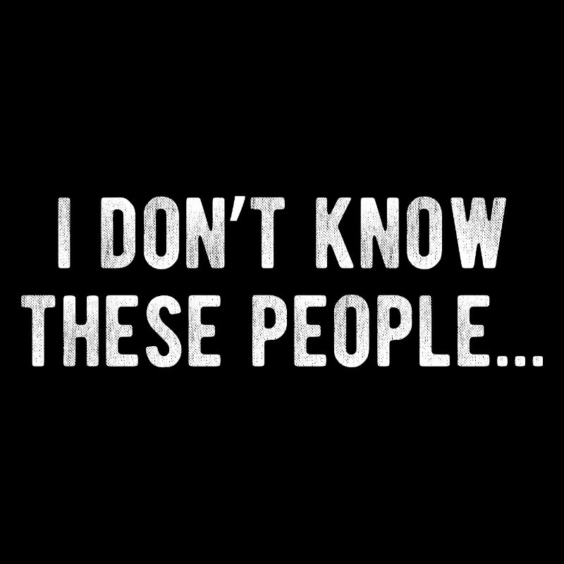 I don't know these people Funny sarcasm