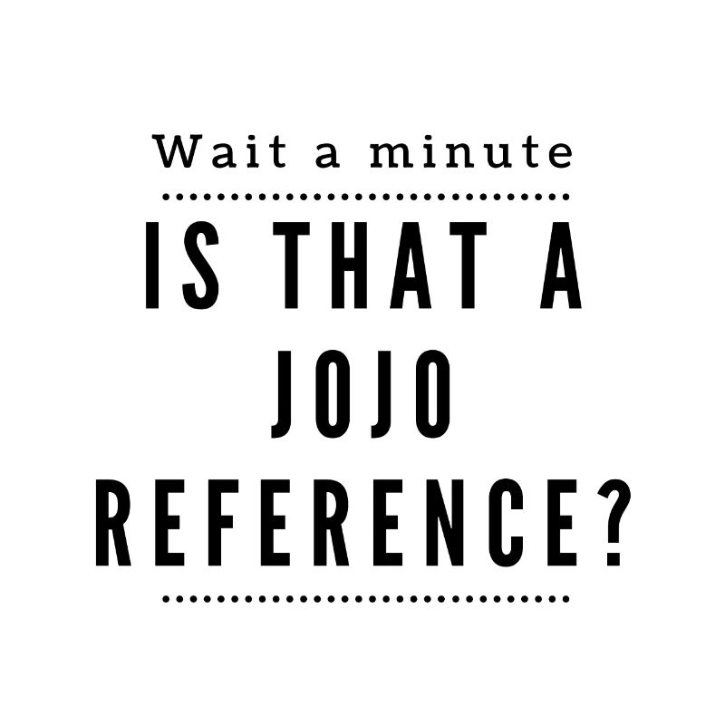 One second! Is this a Jojo Reference?