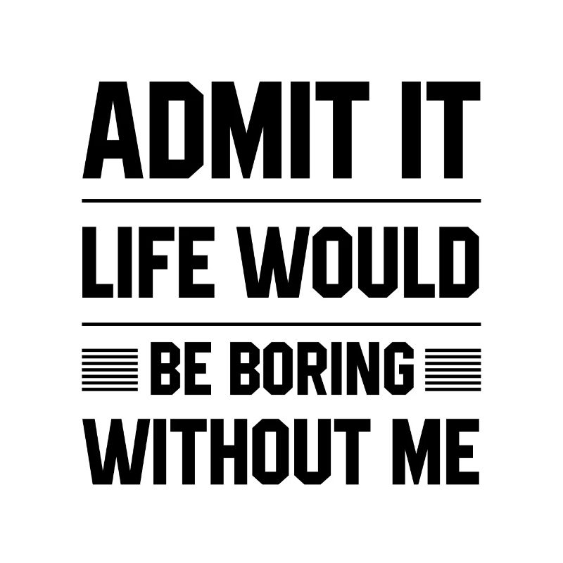 Admit It Life Would Be Boring Without Me - Funny S