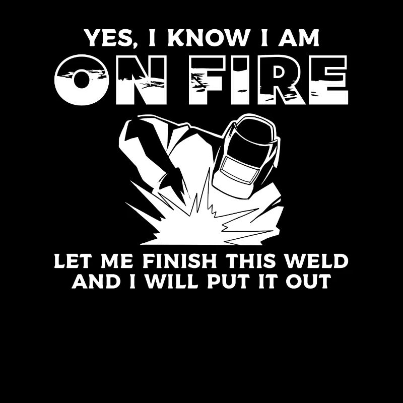 Yes I Know I Am On Fire Let Me Finish This Weld