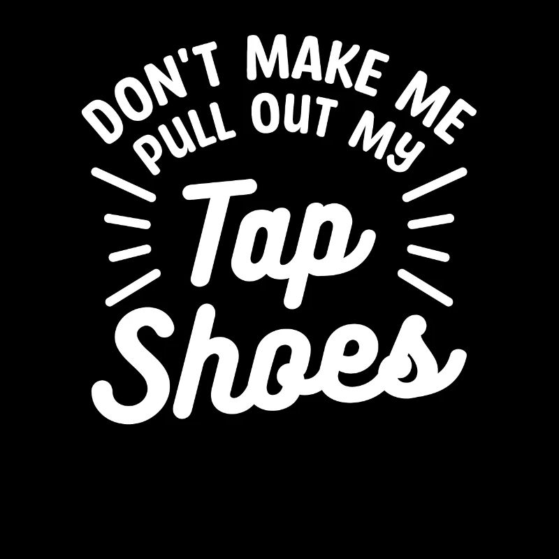 Don't Make Me Pull Out My Tap Shoes Dancing Dancer