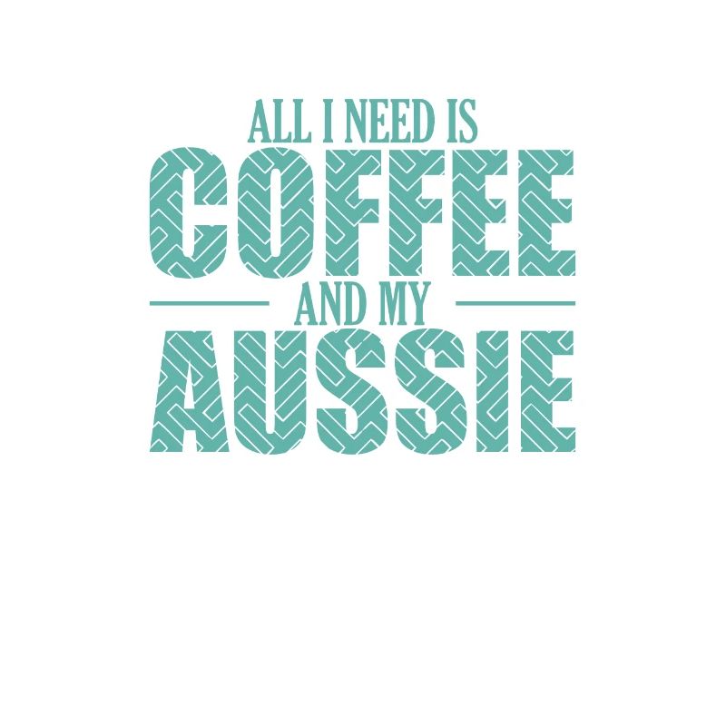 All I need is Coffee and my Aussie Shepherd
