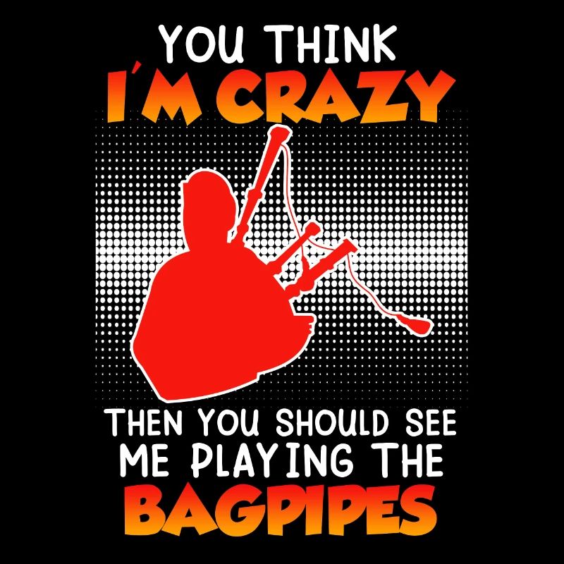You think I'm crazy I play bagpipes