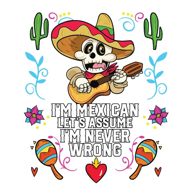 I'm A Mexican Let's Assume I'm Never Wrong Mexico